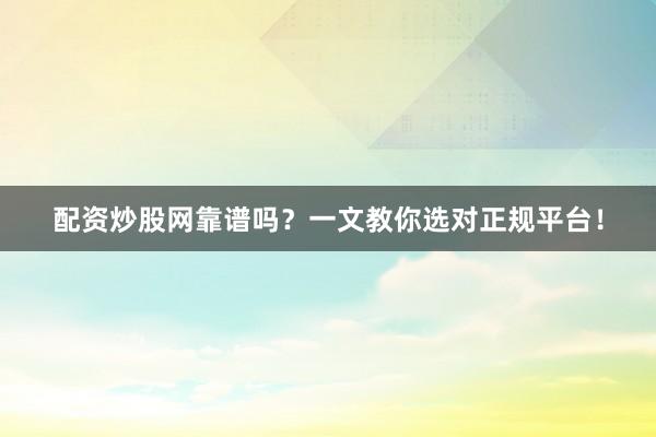 配资炒股网靠谱吗？一文教你选对正规平台！