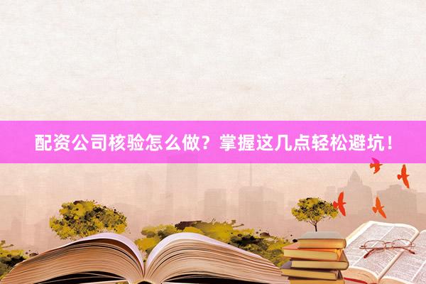 配资公司核验怎么做？掌握这几点轻松避坑！