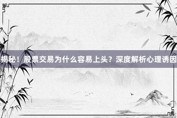 揭秘！股票交易为什么容易上头？深度解析心理诱因