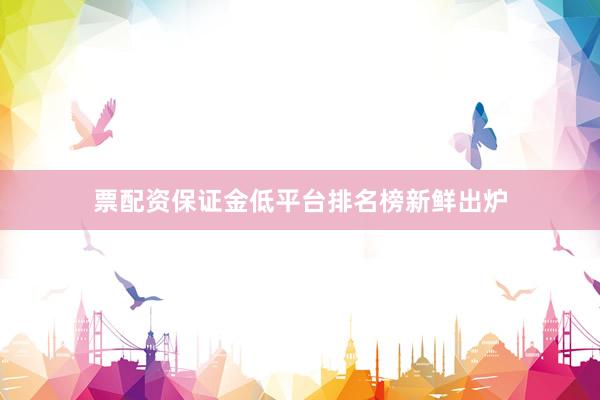 票配资保证金低平台排名榜新鲜出炉