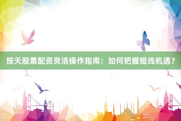 按天股票配资灵活操作指南：如何把握短线机遇？