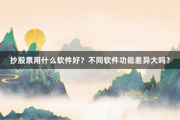 抄股票用什么软件好？不同软件功能差异大吗？