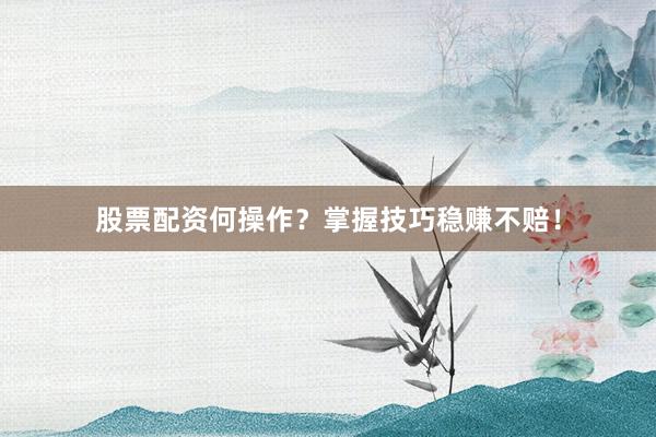 股票配资何操作？掌握技巧稳赚不赔！