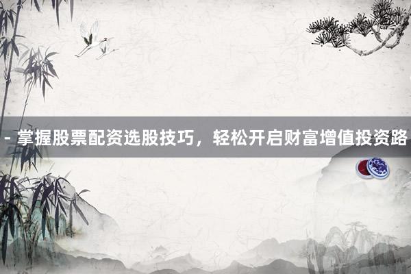 - 掌握股票配资选股技巧，轻松开启财富增值投资路
