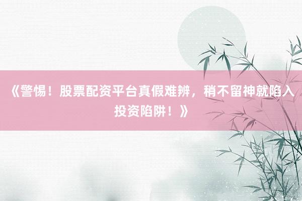 《警惕！股票配资平台真假难辨，稍不留神就陷入投资陷阱！》