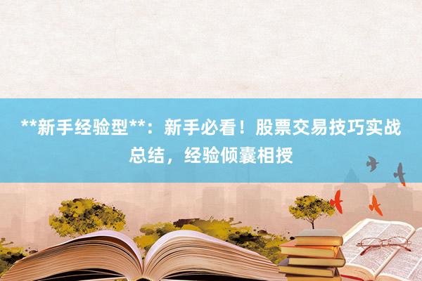 **新手经验型**：新手必看！股票交易技巧实战总结，经验倾囊相授