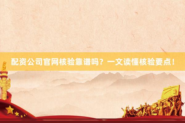 配资公司官网核验靠谱吗？一文读懂核验要点！