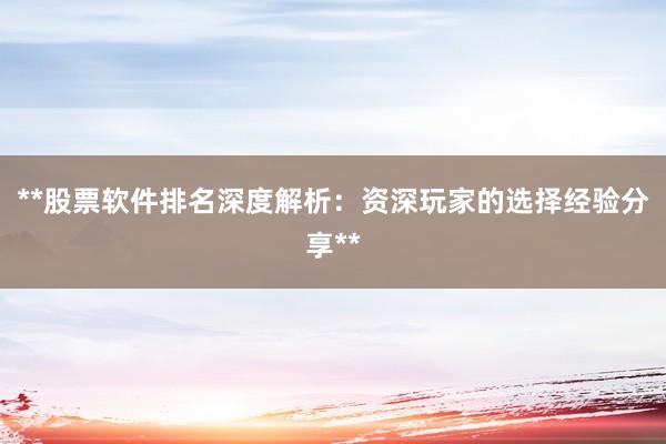**股票软件排名深度解析：资深玩家的选择经验分享**
