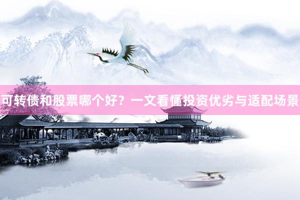 可转债和股票哪个好？一文看懂投资优劣与适配场景