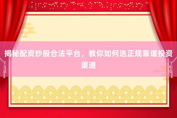 揭秘配资炒股合法平台，教你如何选正规靠谱投资渠道
