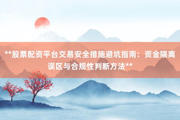 **股票配资平台交易安全措施避坑指南：资金隔离误区与合规性判断方法**