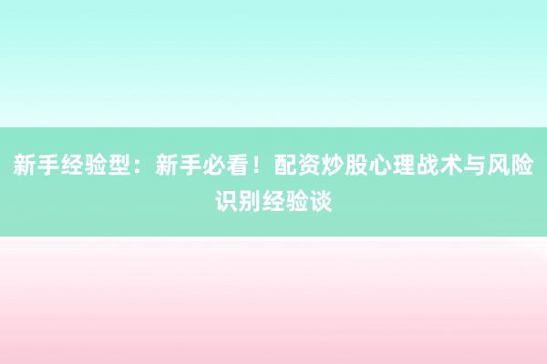 新手经验型：新手必看！配资炒股心理战术与风险识别经验谈
