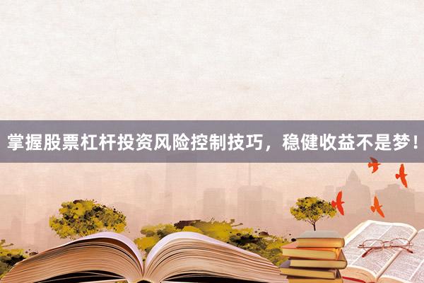 掌握股票杠杆投资风险控制技巧，稳健收益不是梦！