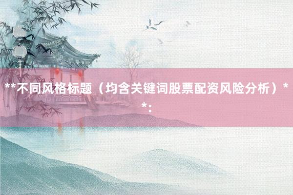 **不同风格标题（均含关键词股票配资风险分析）**：