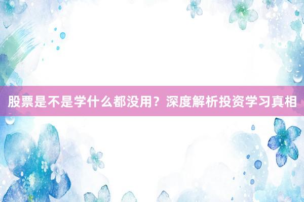 股票是不是学什么都没用？深度解析投资学习真相