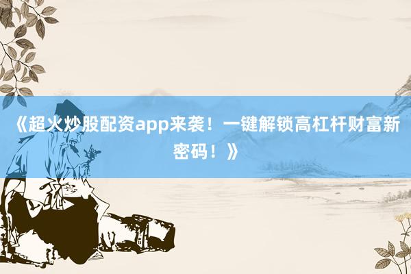 《超火炒股配资app来袭！一键解锁高杠杆财富新密码！》
