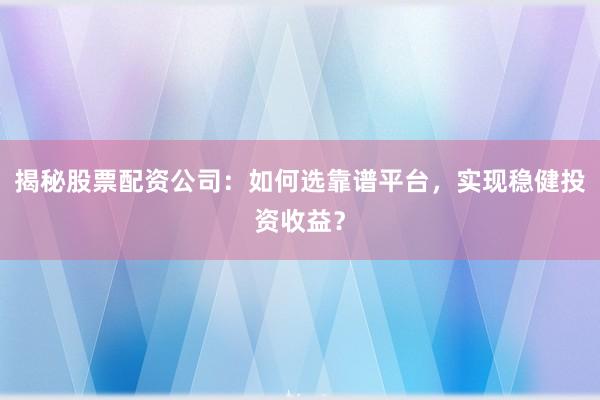 揭秘股票配资公司：如何选靠谱平台，实现稳健投资收益？