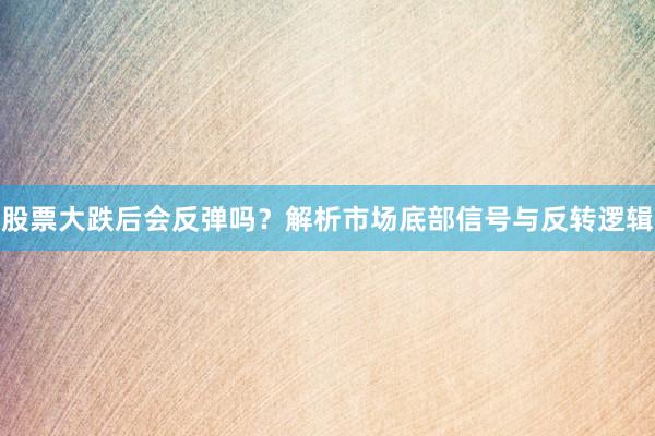 股票大跌后会反弹吗？解析市场底部信号与反转逻辑