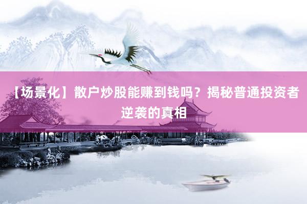 【场景化】散户炒股能赚到钱吗？揭秘普通投资者逆袭的真相