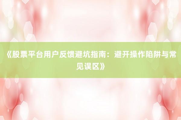 《股票平台用户反馈避坑指南：避开操作陷阱与常见误区》