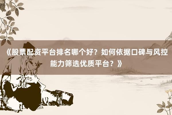 《股票配资平台排名哪个好？如何依据口碑与风控能力筛选优质平台？》
