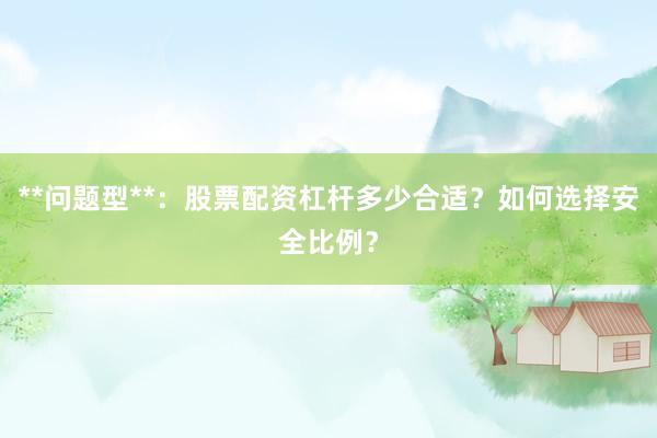 **问题型**：股票配资杠杆多少合适？如何选择安全比例？