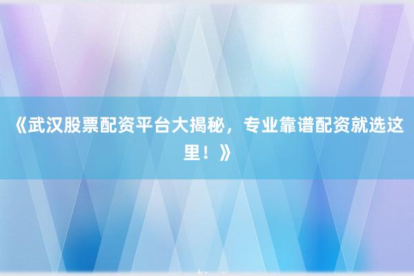 《武汉股票配资平台大揭秘，专业靠谱配资就选这里！》
