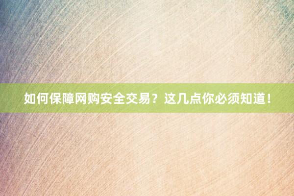 如何保障网购安全交易？这几点你必须知道！