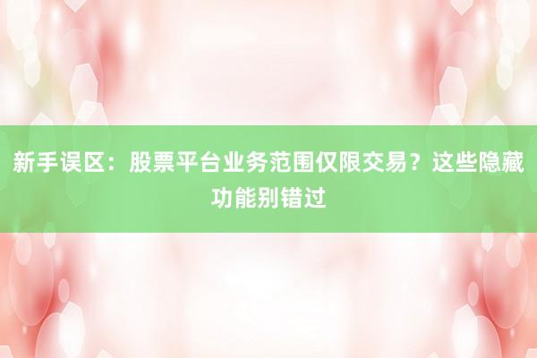 新手误区：股票平台业务范围仅限交易？这些隐藏功能别错过