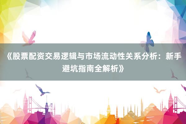 《股票配资交易逻辑与市场流动性关系分析：新手避坑指南全解析》