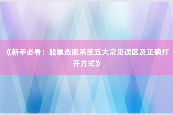《新手必看：股票选股系统五大常见误区及正确打开方式》