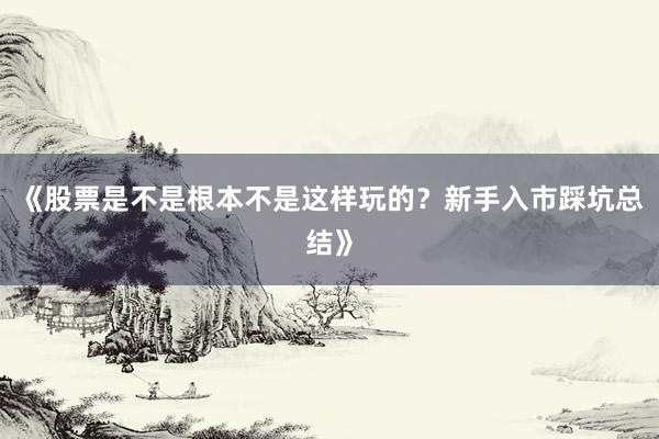 《股票是不是根本不是这样玩的？新手入市踩坑总结》