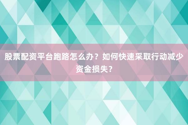 股票配资平台跑路怎么办？如何快速采取行动减少资金损失？