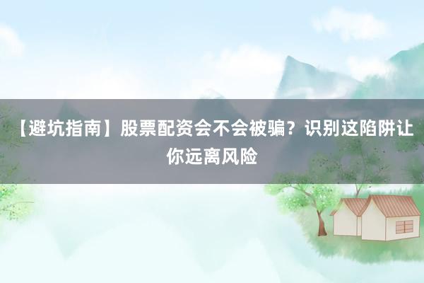 【避坑指南】股票配资会不会被骗？识别这陷阱让你远离风险