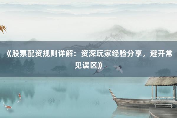 《股票配资规则详解：资深玩家经验分享，避开常见误区》