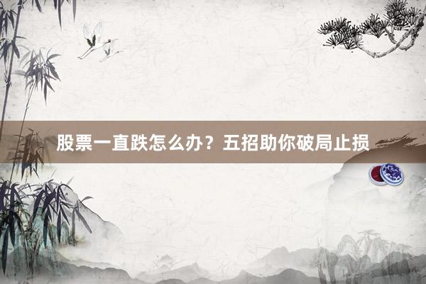 股票一直跌怎么办？五招助你破局止损