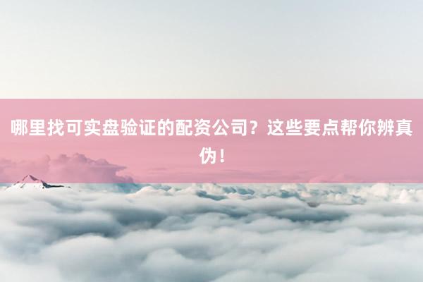 哪里找可实盘验证的配资公司？这些要点帮你辨真伪！
