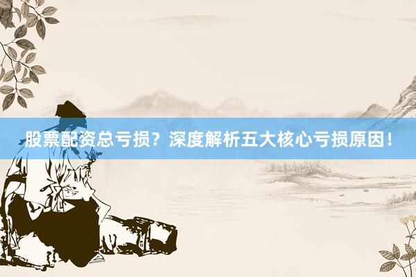 股票配资总亏损？深度解析五大核心亏损原因！